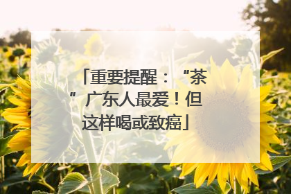 重要提醒：“茶”广东人最爱！但这样喝或致癌
