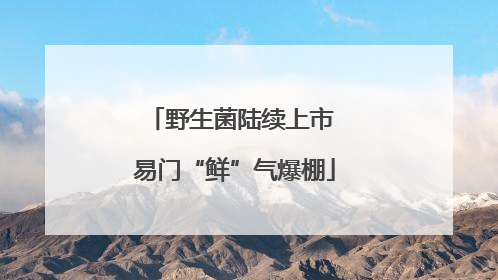 野生菌陆续上市 易门“鲜”气爆棚