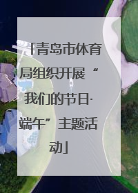 青岛市体育局组织开展“我们的节日·端午”主题活动