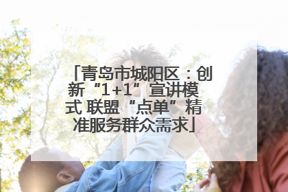青岛市城阳区：创新“1+1”宣讲模式 联盟“点单”精准服务群众需求