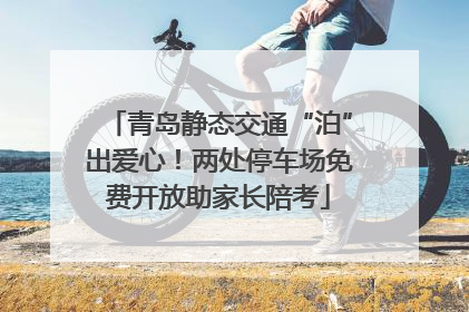 青岛静态交通“泊”出爱心！两处停车场免费开放助家长陪考