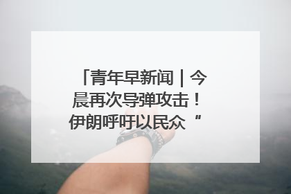 青年早新闻｜今晨再次导弹攻击！伊朗呼吁以民众“勿作人肉盾牌”