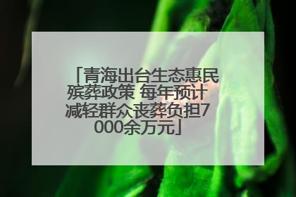 青海出台生态惠民殡葬政策 每年预计减轻群众丧葬负担7000余万元