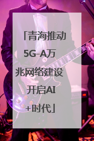 青海推动5G-A万兆网络建设 开启AI+时代