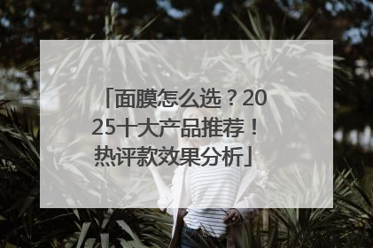 面膜怎么选？2025十大产品推荐！热评款效果分析