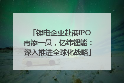 锂电企业赴港IPO再添一员，亿纬锂能：深入推进全球化战略