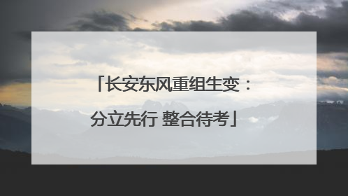 长安东风重组生变：分立先行 整合待考