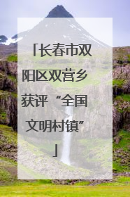 长春市双阳区双营乡获评“全国文明村镇”