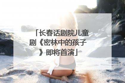 长春话剧院儿童剧《密林中的孩子》即将首演
