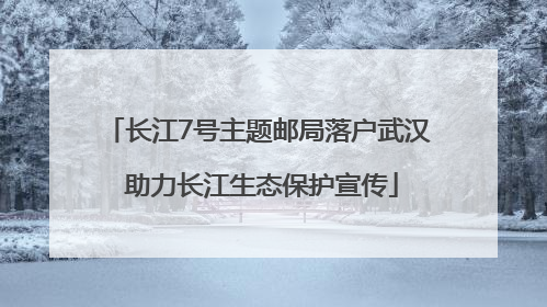 长江7号主题邮局落户武汉 助力长江生态保护宣传