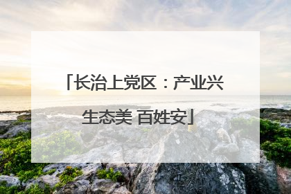 长治上党区：产业兴 生态美 百姓安