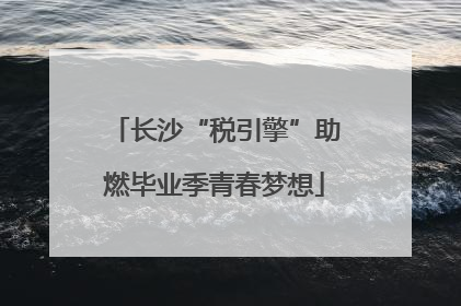 长沙“税引擎”助燃毕业季青春梦想