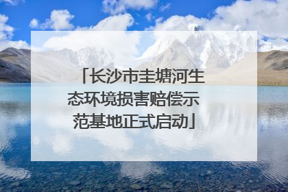 长沙市圭塘河生态环境损害赔偿示范基地正式启动