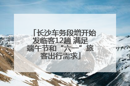 长沙车务段增开始发临客12趟 满足端午节和“六一”旅客出行需求