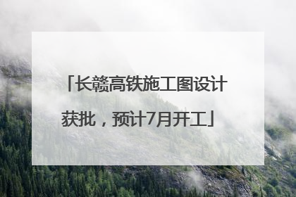 长赣高铁施工图设计获批，预计7月开工