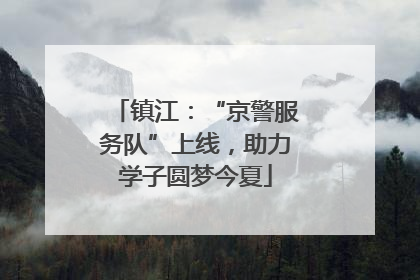 镇江：“京警服务队”上线，助力学子圆梦今夏