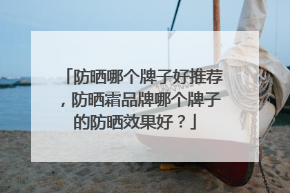 防晒哪个牌子好推荐，防晒霜品牌哪个牌子的防晒效果好？