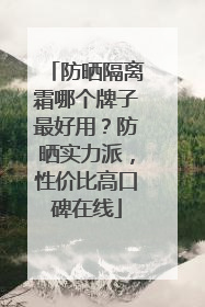防晒隔离霜哪个牌子最好用？防晒实力派，性价比高口碑在线