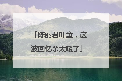 陈丽君叶童，这波回忆杀太暖了