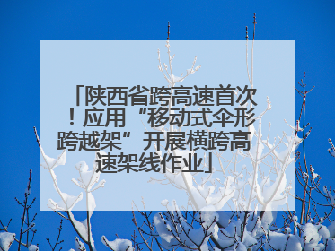 陕西省跨高速首次！应用“移动式伞形跨越架”开展横跨高速架线作业