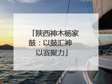 陕西神木杨家鼓：以鼓汇神 以赛聚力
