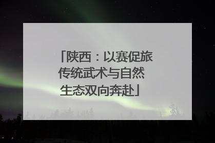 陕西：以赛促旅 传统武术与自然生态双向奔赴