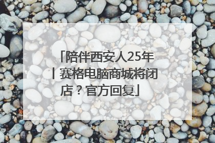 陪伴西安人25年丨赛格电脑商城将闭店？官方回复