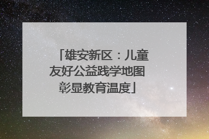 雄安新区：儿童友好公益践学地图彰显教育温度
