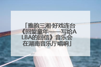 雅韵三湘·好戏连台《回望童年——写给ALBA的回信》音乐会在湖南音乐厅唱响