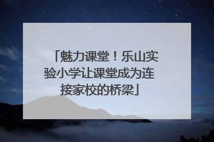 魅力课堂！乐山实验小学让课堂成为连接家校的桥梁