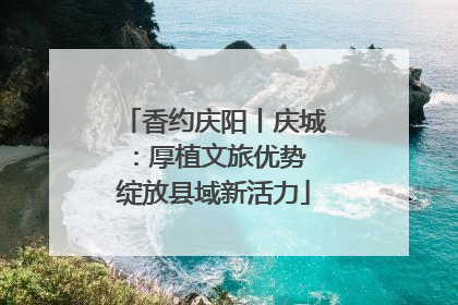 香约庆阳丨庆城：厚植文旅优势 绽放县域新活力