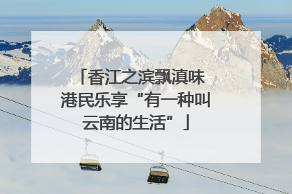 香江之滨飘滇味 港民乐享“有一种叫云南的生活”