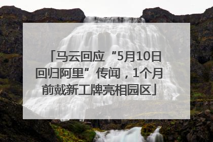 马云回应“5月10日回归阿里”传闻，1个月前戴新工牌亮相园区