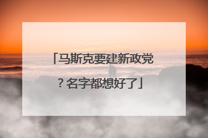 马斯克要建新政党？名字都想好了