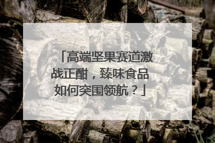 高端坚果赛道激战正酣，臻味食品如何突围领航？