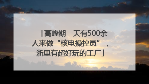 高峰期一天有500余人来做“核电操控员”，浙里有超好玩的工厂