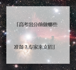 高考出分前做哪些准备？专家来支招