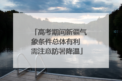 高考期间新疆气象条件总体有利 需注意防暑降温