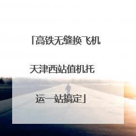 高铁无缝换飞机 天津西站值机托运一站搞定