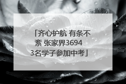 齐心护航 有条不紊 张家界36943名学子参加中考