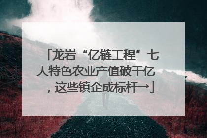 龙岩“亿链工程”七大特色农业产值破千亿，这些镇企成标杆→