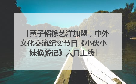 黄子韬徐艺洋加盟，中外文化交流纪实节目《小伙小妹换游记》六月上线