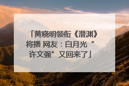 黄晓明领衔《潜渊》将播 网友：白月光“许文强”又回来了