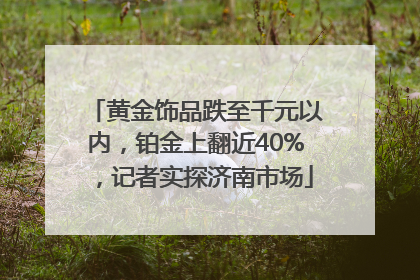 黄金饰品跌至千元以内，铂金上翻近40%，记者实探济南市场