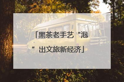 黑茶老手艺“泡”出文旅新经济