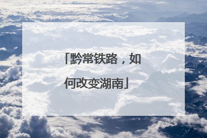 黔常铁路，如何改变湖南
