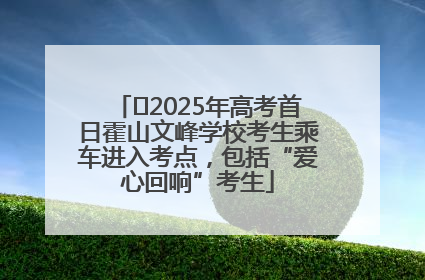 ﻿2025年高考首日霍山文峰学校考生乘车进入考点，包括“爱心回响”考生