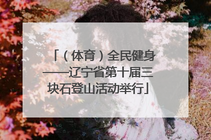 （体育）全民健身——辽宁省第十届三块石登山活动举行