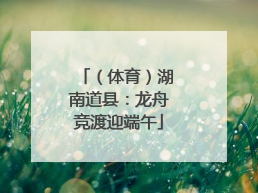 （体育）湖南道县：龙舟竞渡迎端午