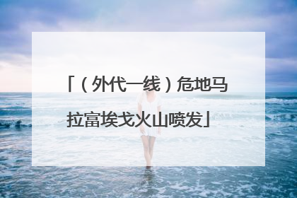 （外代一线）危地马拉富埃戈火山喷发